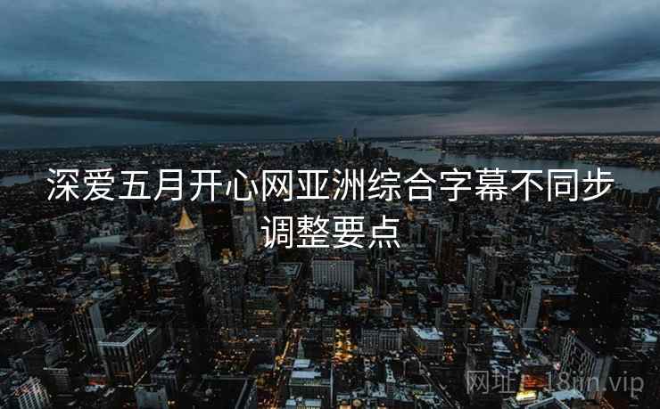 深爱五月开心网亚洲综合字幕不同步调整要点  第2张
