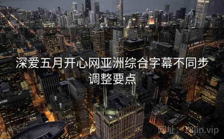 深爱五月开心网亚洲综合字幕不同步调整要点  第1张