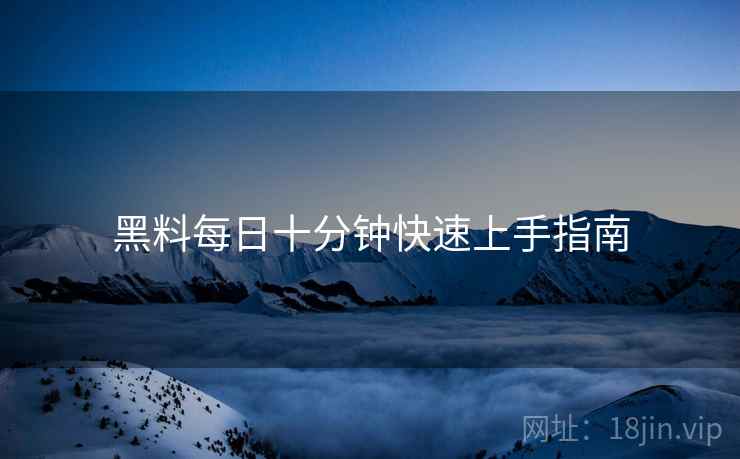 黑料每日十分钟快速上手指南  第1张
