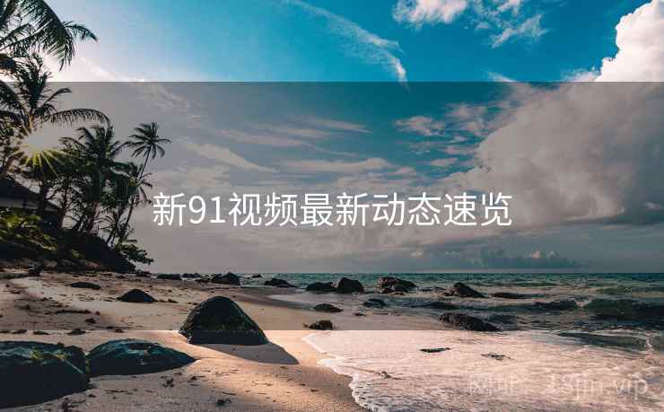 新91视频最新动态速览  第1张