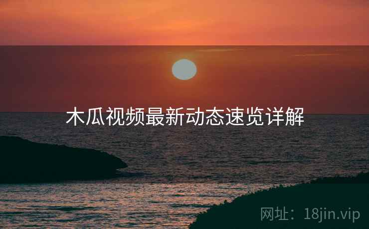 木瓜视频最新动态速览详解  第2张