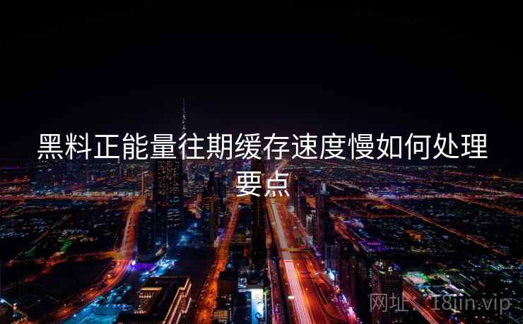 黑料正能量往期缓存速度慢如何处理要点  第1张