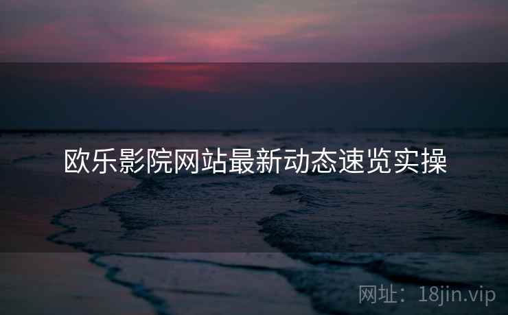 欧乐影院网站最新动态速览实操  第2张