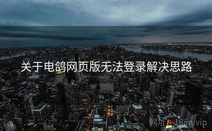 关于电鸽网页版无法登录解决思路  第1张
