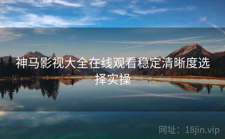 神马影视大全在线观看稳定清晰度选择实操  第1张