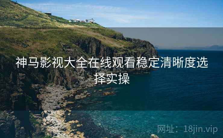 神马影视大全在线观看稳定清晰度选择实操  第2张