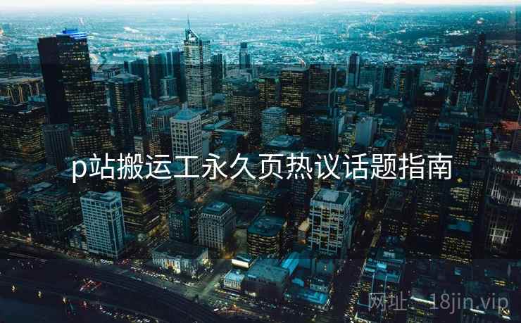 p站搬运工永久页热议话题指南  第2张