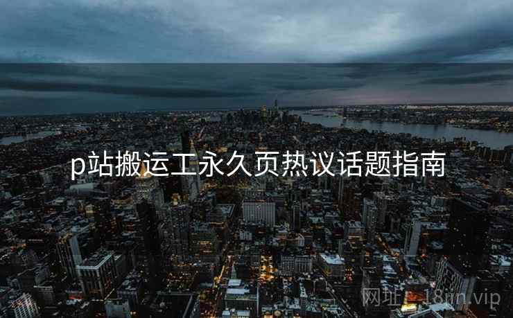 p站搬运工永久页热议话题指南  第1张