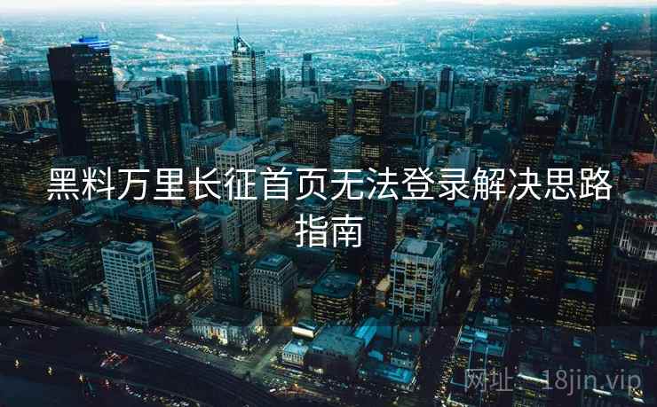 黑料万里长征首页无法登录解决思路指南  第1张