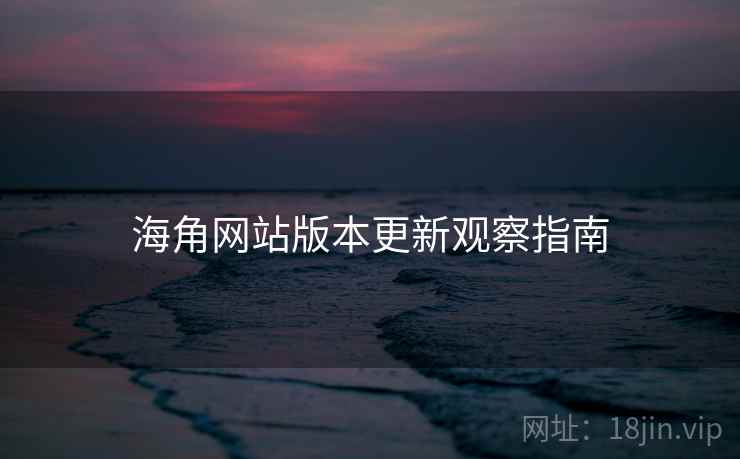 海角网站版本更新观察指南  第1张