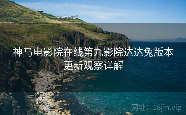 神马电影院在线第九影院达达兔版本更新观察详解  第1张
