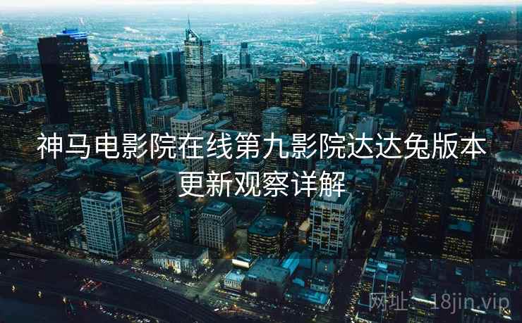 神马电影院在线第九影院达达兔版本更新观察详解  第2张