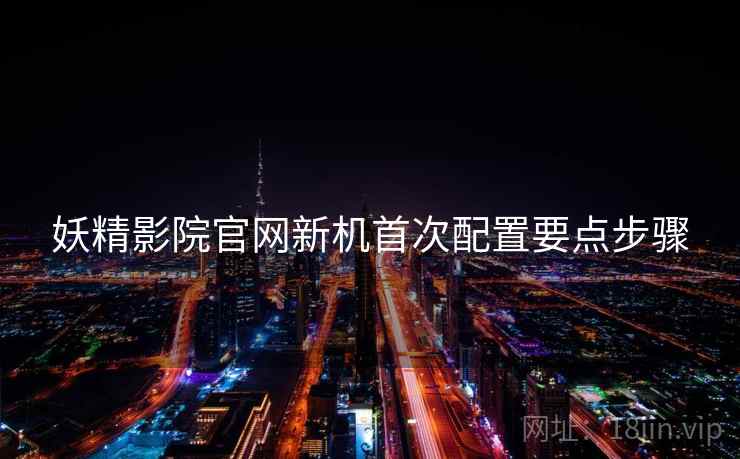 妖精影院官网新机首次配置要点步骤  第2张