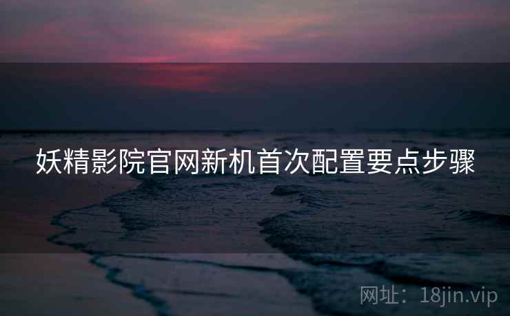 妖精影院官网新机首次配置要点步骤  第1张