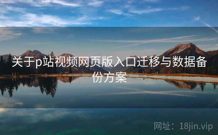 关于p站视频网页版入口迁移与数据备份方案  第1张