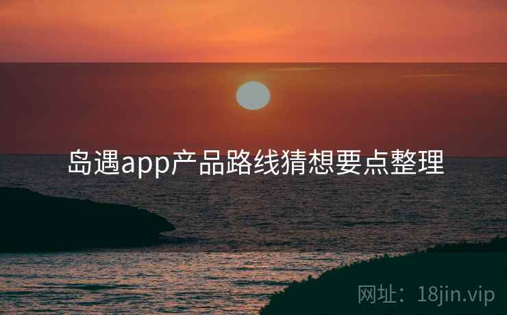 岛遇app产品路线猜想要点整理  第2张