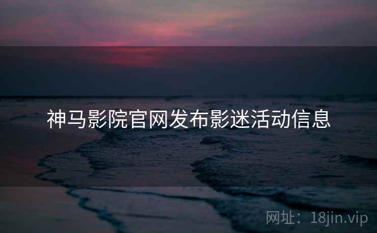 神马影院官网发布影迷活动信息