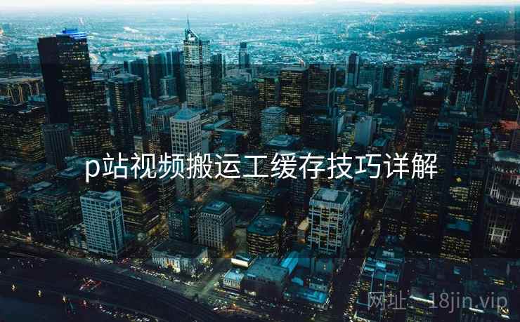p站视频搬运工缓存技巧详解  第2张
