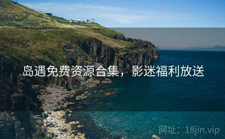 岛遇免费资源合集，影迷福利放送  第2张