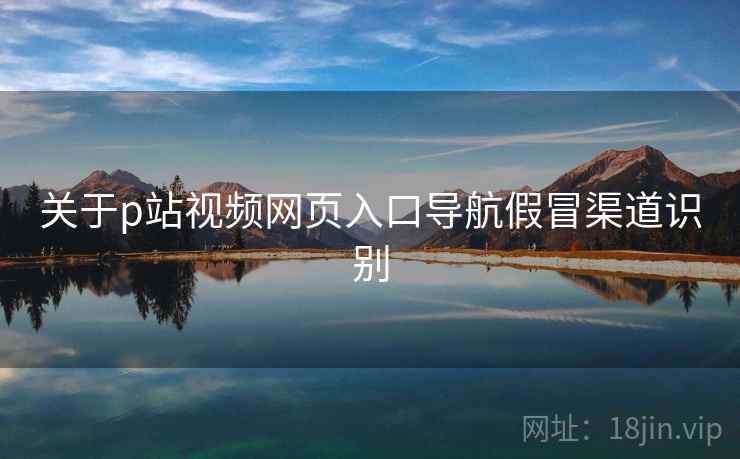 关于p站视频网页入口导航假冒渠道识别  第1张