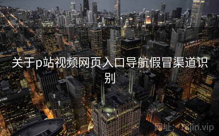 关于p站视频网页入口导航假冒渠道识别  第2张