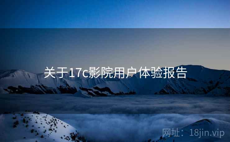 关于17c影院用户体验报告  第1张
