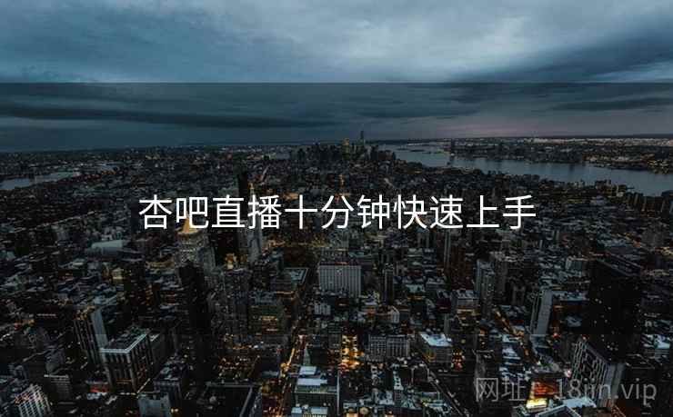 杏吧直播十分钟快速上手  第1张