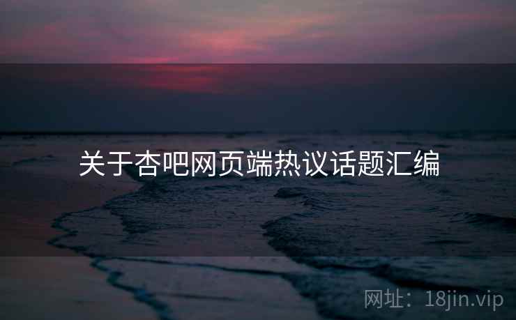 关于杏吧网页端热议话题汇编  第1张