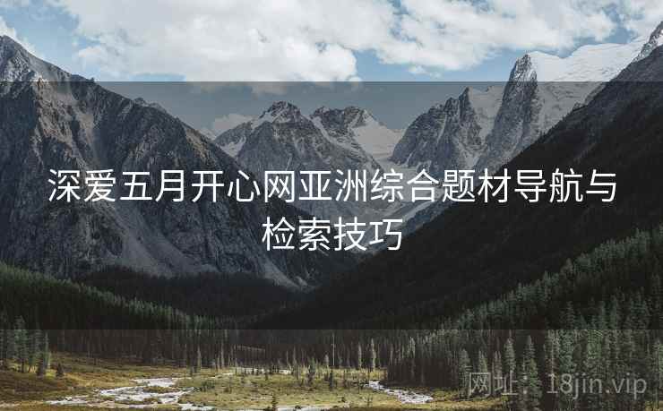 深爱五月开心网亚洲综合题材导航与检索技巧  第1张