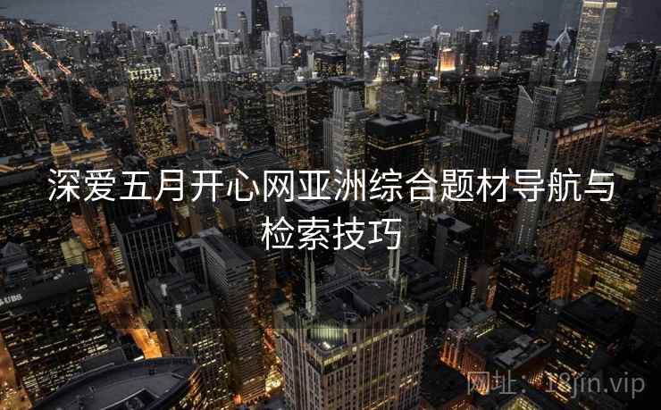 深爱五月开心网亚洲综合题材导航与检索技巧  第2张