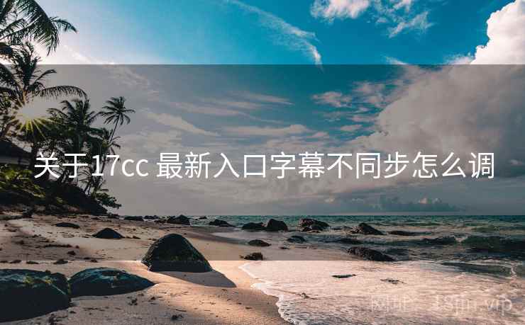关于17cc 最新入口字幕不同步怎么调  第2张