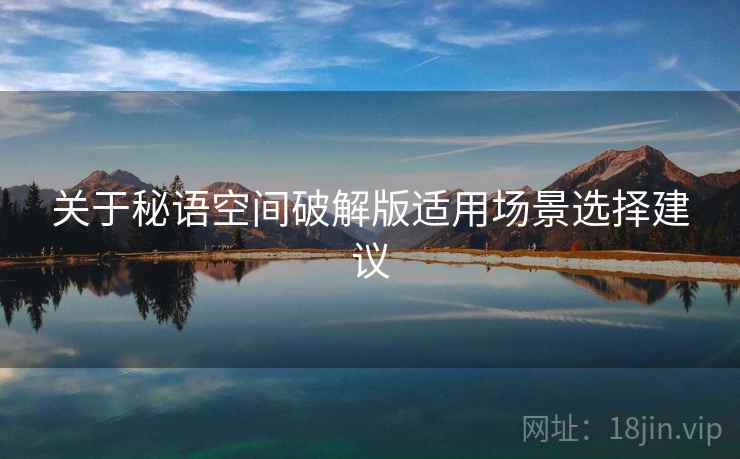 关于秘语空间破解版适用场景选择建议  第2张