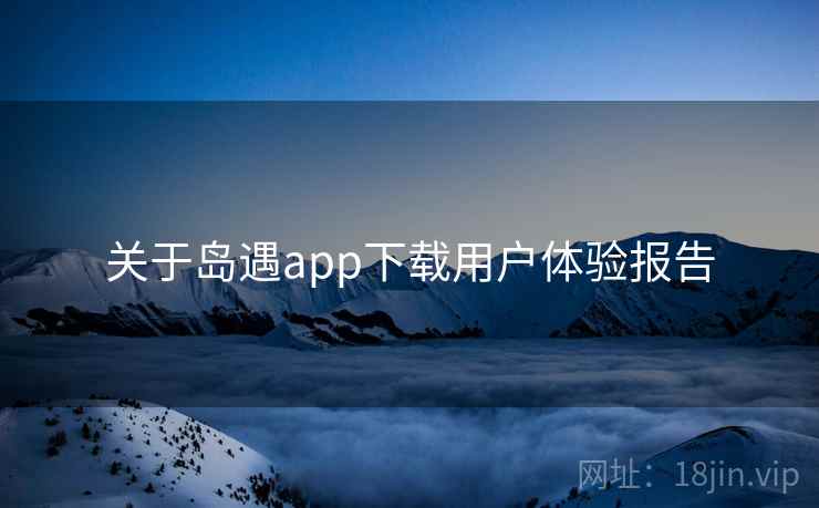 关于岛遇app下载用户体验报告  第2张