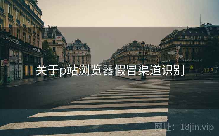 关于p站浏览器假冒渠道识别  第1张