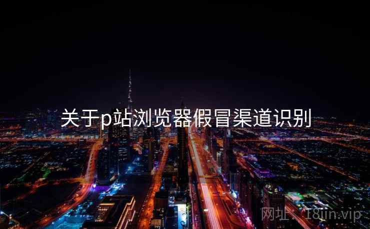 关于p站浏览器假冒渠道识别  第2张
