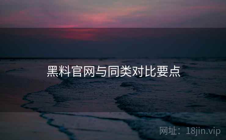 黑料官网与同类对比要点  第2张