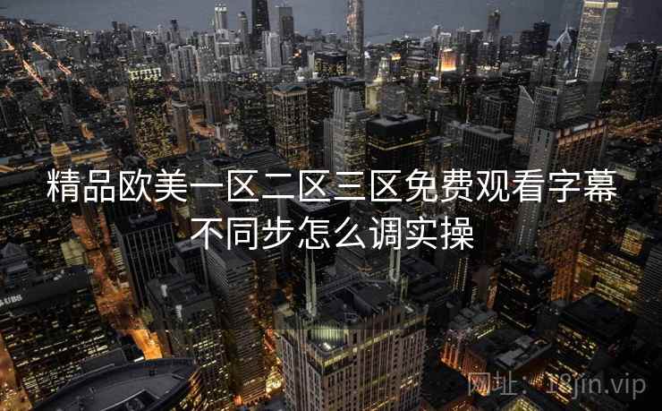 精品欧美一区二区三区免费观看字幕不同步怎么调实操  第1张