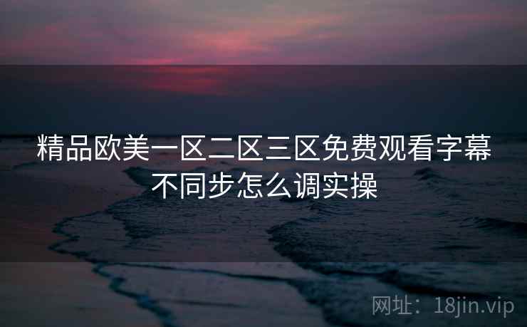 精品欧美一区二区三区免费观看字幕不同步怎么调实操  第2张