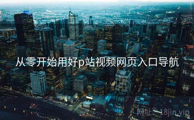 从零开始用好p站视频网页入口导航  第1张
