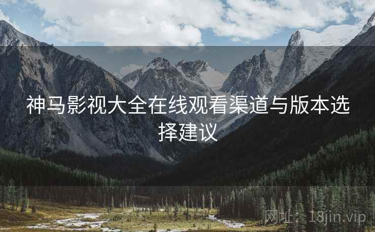 神马影视大全在线观看渠道与版本选择建议  第1张