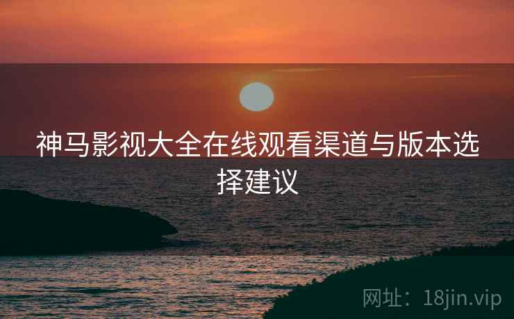 神马影视大全在线观看渠道与版本选择建议  第2张