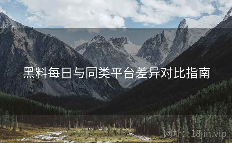 黑料每日与同类平台差异对比指南  第1张