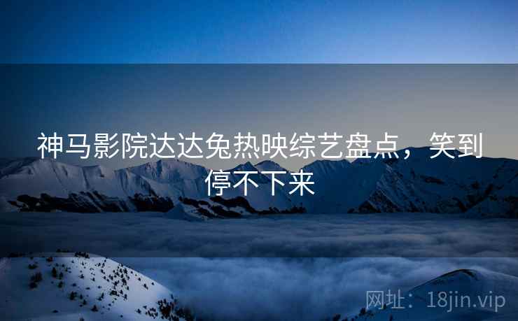 神马影院达达兔热映综艺盘点，笑到停不下来  第2张
