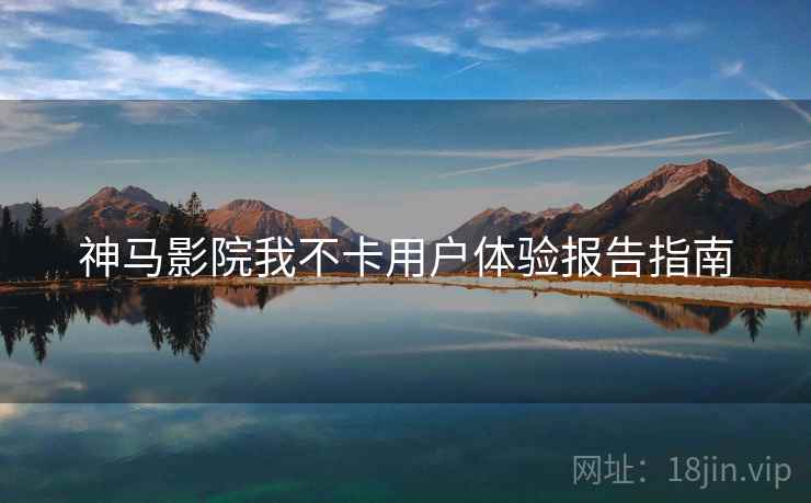 神马影院我不卡用户体验报告指南  第1张