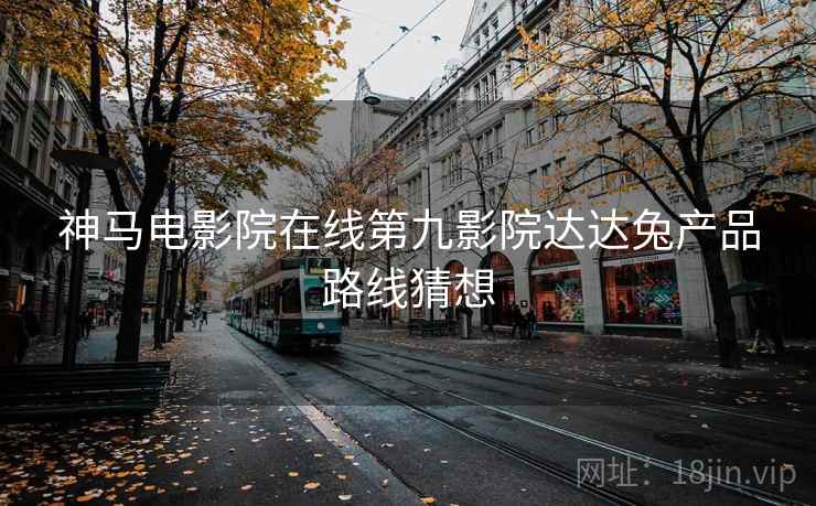 神马电影院在线第九影院达达兔产品路线猜想  第1张