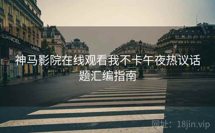 神马影院在线观看我不卡午夜热议话题汇编指南  第1张