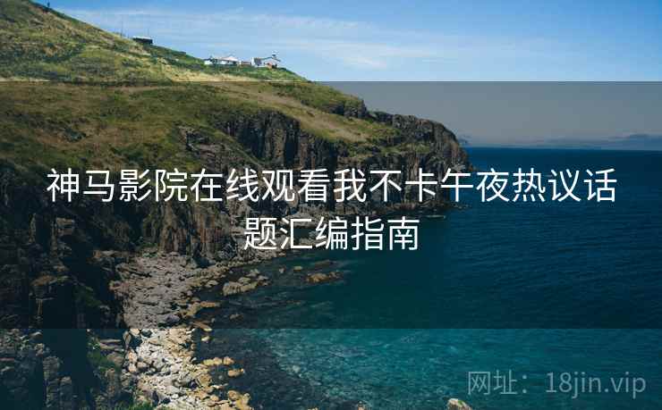 神马影院在线观看我不卡午夜热议话题汇编指南  第2张