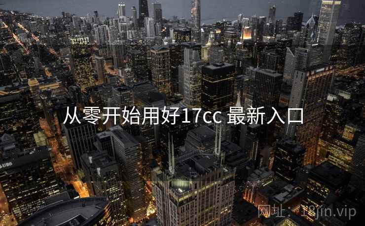 从零开始用好17cc 最新入口  第2张